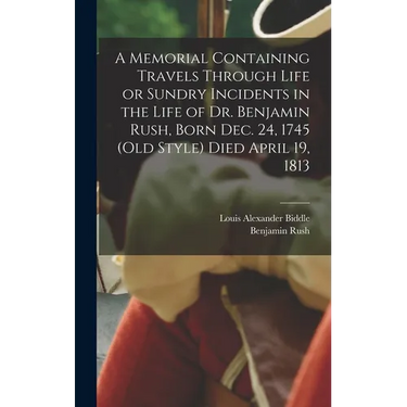 A Memorial Containing Travels Through Life or Sundry Incidents in the Life of Dr. Benjamin Rush, Born Dec. 24, 1745 (old Style) Died April 19, 1813