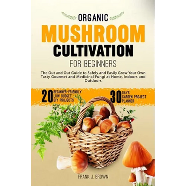 Organic Mushroom Cultivation for Beginners: The Out and Out Guide to Safely and Easily Grow Your Own Tasty Gourmet and Medicinal Fungi at Home, Indoor