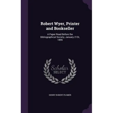 Robert Wyer, Printer and Bookseller: A Paper Read Before the Bibliographical Society, January 21St, 1895