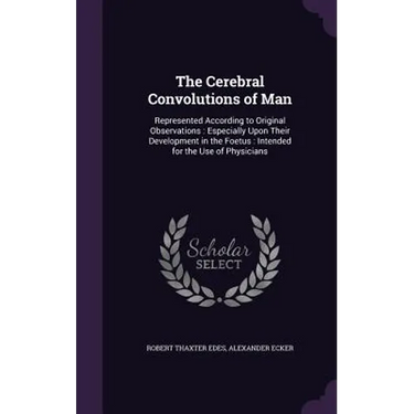 The Cerebral Convolutions of Man: Represented According to Original Observations: Especially Upon Their Development in the Foetus: Intended for the Us