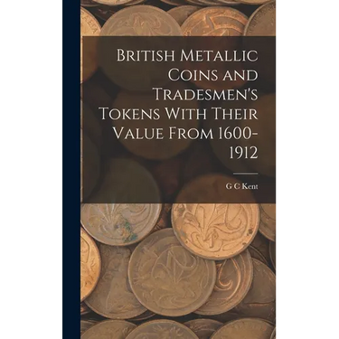 British Metallic Coins and Tradesmen's Tokens With Their Value From 1600-1912