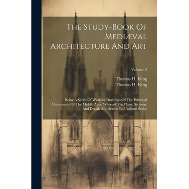 The Study-book Of Mediæval Architecture And Art: Being A Series Of Working Drawings Of The Principal Monuments Of The Middle Ages. Whereof The Plans,