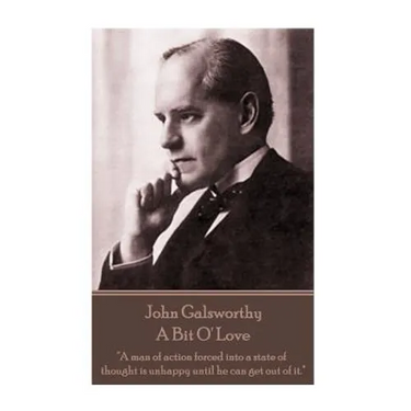 John Galsworthy - A Bit O' Love: "A man of action forced into a state of thought is unhappy until he can get out of it."