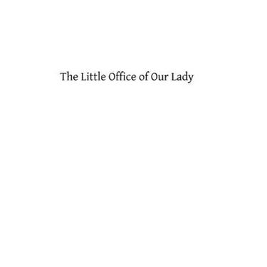 The Little Office of Our Lady: A Treatise Theoretical, Practical, And Exegetical