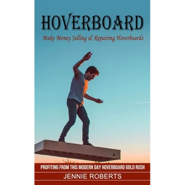 Hoverboard: Make Money Selling & Repairing Hoverboards (Profiting From This Modern Day Hoverboard Gold Rush)