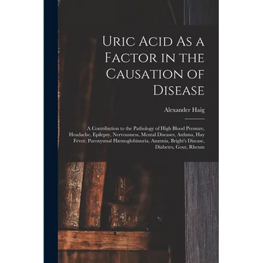 Uric Acid As a Factor in the Causation of Disease: A Contribution to the Pathology of High Blood Pressure, Headache, Epilepsy, Nervousness, Mental Dis