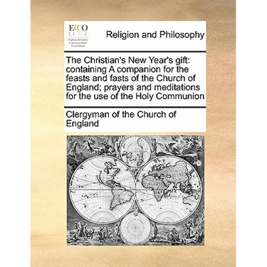 The Christian's New Year's Gift: Containing a Companion for the Feasts and Fasts of the Church of England; Prayers and Meditations for the Use of the