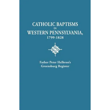 Catholic Baptisms in Western Pennsylvania, 1799-1828: Father Peter Helbron's Greensburg Register. from Records of the American Catholic Historical Soc