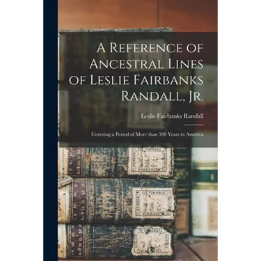 A Reference of Ancestral Lines of Leslie Fairbanks Randall, Jr.: Covering a Period of More Than 300 Years in America