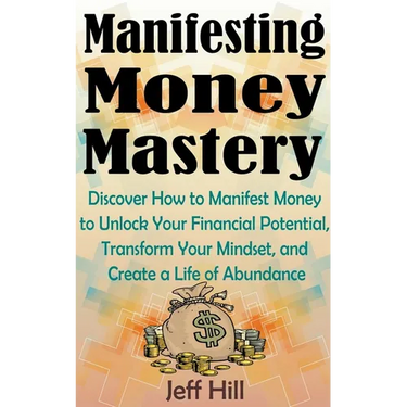 Manifesting Money Mastery: Discover How to Manifest Money to Unlock Your Financial Potential, Transform Your Mindset, and Create a Life of Abundance