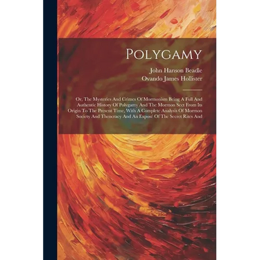 Polygamy: Or, The Mysteries And Crimes Of Mormonism Being A Full And Authentic History Of Polygamy And The Mormon Sect From Its