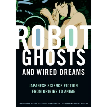 Robot Ghosts and Wired Dreams: Japanese Science Fiction from Origins to Anime