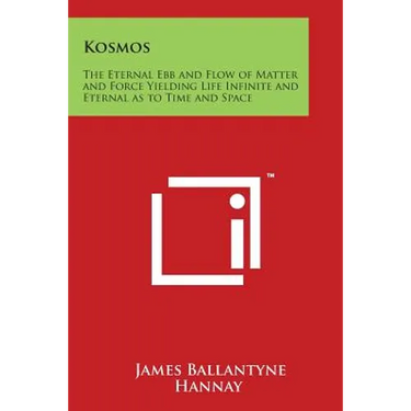 Kosmos: The Eternal Ebb and Flow of Matter and Force Yielding Life Infinite and Eternal as to Time and Space