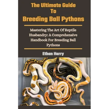 The Ultimate Guide To Breeding Ball Pythons: Mastering The Art Of Reptile Husbandry: A Comprehensive Handbook For Breeding Ball Pythons