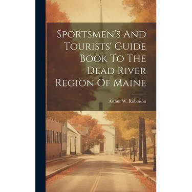 Sportsmen's And Tourists' Guide Book To The Dead River Region Of Maine