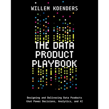 The Data Product Playbook: Designing and Delivering Data Products that Power Decisions, Analytics, and AI