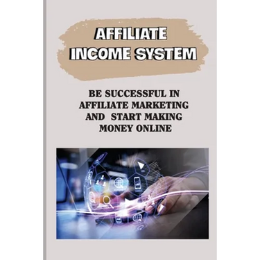 Affiliate Income System: Be Successful In Affiliate Marketing And Start Making Money Online: Affiliate Marketing For Beginners