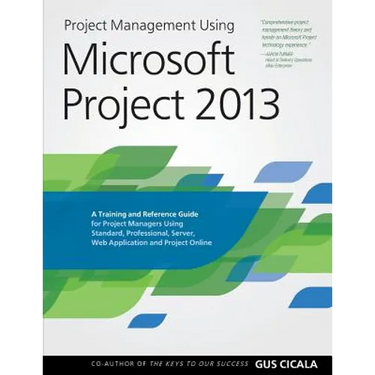 Project Management Using Microsoft Project 2013: A Training and Reference Guide for Project Managers Using Standard, Professional, Server, Web Applica