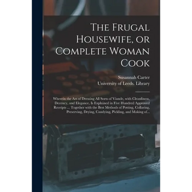 The Frugal Housewife, or Complete Woman Cook: Wherein the Art of Dressing All Sorts of Viande, With Cleanliness, Decency, and Elegance, is Explained i