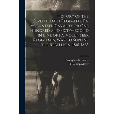 History of the Seventeenth Regiment, Pa. Volunteer Cavalry or one Hundred and Sixty-second in Line of Pa. Volunteer Regiments, war to Supline the Rebe