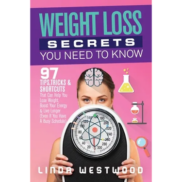 Weight Loss Secrets You Need to Know: 97 Tips, Tricks & Shortcuts That Can Help You Lose Weight, Boost Your Energy & Live Longer (Even If You Have A B