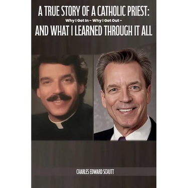 A True Story of a Catholic Priest: Why I Got In - Why I Got Out - And What I Learned Through It All
