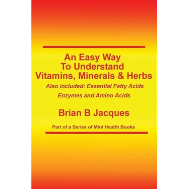 An Easy Way To Understand Vitamins, Minerals & Herbs: Also Included: Essential Fatty Acids, Enzymes & Amino Acids