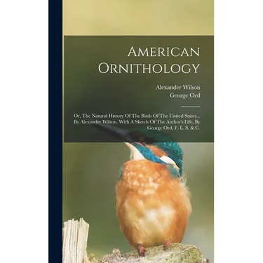 American Ornithology: Or, The Natural History Of The Birds Of The United States... By Alexander Wilson. With A Sketch Of The Author's Life,