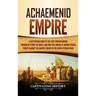 Achaemenid Empire: A Captivating Guide to the First Persian Empire Founded by Cyrus the Great, and How This Empire of Ancient Persia Foug