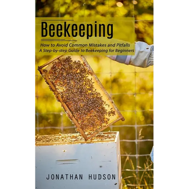Beekeeping: How to Avoid Common Mistakes and Pitfalls (A Step-by-step Guide to Beekeeping for Beginners)