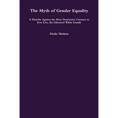 The Myth of Gender Equality: A Diatribe Against the Most Destructive Creature to Ever Live, the Liberated White Female