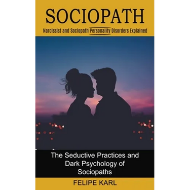Sociopath: The Seductive Practices and Dark Psychology of Sociopaths (Narcissist and Sociopath Personality Disorders Explained)