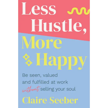 Less Hustle, More Happy: Be seen, valued and fulfilled at work without selling your soul