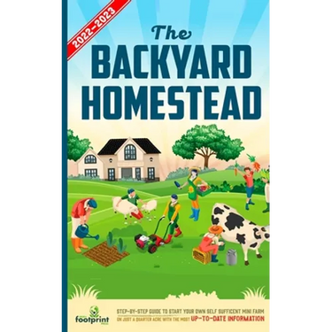 The Backyard Homestead 2022-2023: Step-By-Step Guide to Start Your Own Self Sufficient Mini Farm on Just a Quarter Acre With the Most Up-To-Date Infor