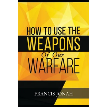 How To Use The Weapons of Our Warfare: Identification and Proper Use of Spiritual Weapons