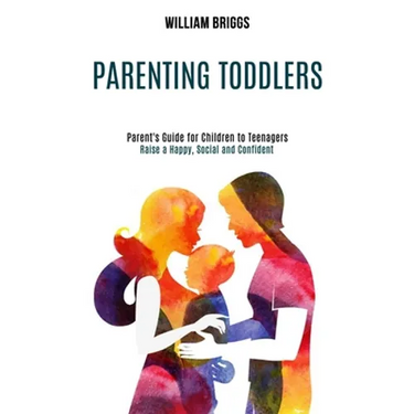 Parenting Toddlers: Raise a Happy, Social and Confident Child (Parent's Guide for Children to Teenagers)