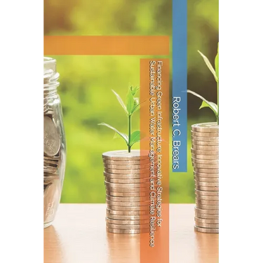 Financing Green Infrastructure: Innovative Strategies for Sustainable Urban Water Management and Climate Resilience