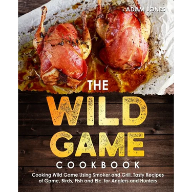 The Wild Game Cookbook for Anglers and Hunters: Cooking Tasty Recipes of Game, Birds, Fish and Etc. with your Smoker and Grill