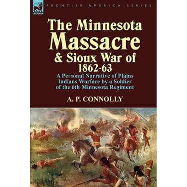 The Minnesota Massacre and Sioux War of 1862-63: A Personal Narrative of Plains Indians Warfare by a Soldier of the 6th Minnesota Regiment