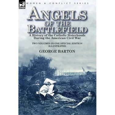 Angels of the Battlefield: a History of the Catholic Sisterhoods During the American Civil War