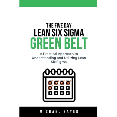 The 5 Day Lean Six Sigma Green Belt A Practical Approach to Understanding and Utilizing Lean Six Sigma