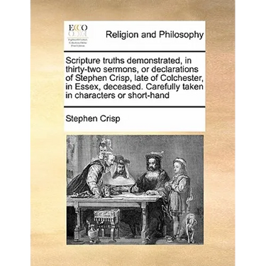 Scripture truths demonstrated, in thirty-two sermons, or declarations of Stephen Crisp, late of Colchester, in Essex, deceased. Carefully taken in cha