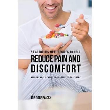 55 Arthritis Meal Recipes to Help Reduce Pain and Discomfort: Natural Meal Remedies for Arthritis That Work