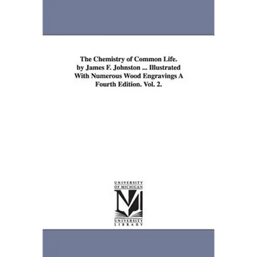 The Chemistry of Common Life. by James F. Johnston ... Illustrated with Numerous Wood Engravings a Fourth Edition. Vol. 2.