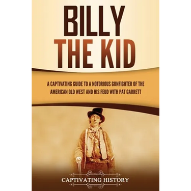 Billy the Kid: A Captivating Guide to a Notorious Gunfighter of the American Old West and His Feud with Pat Garrett