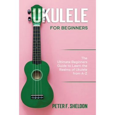 Ukulele for Beginners: The Ultimate Beginner's Guide to Learn the Realms of Ukulele from A-Z