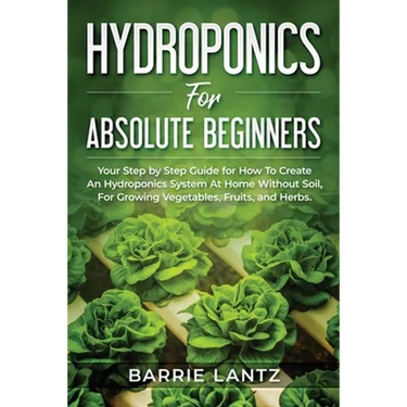 Hydroponics For Absolute Beginners: Your Step By Step Guide For How To Create An Hydroponics System At Home Without Soil, For Growing Vegetable, Fruit
