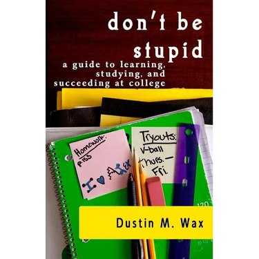 Don't Be Stupid: A Guide To Learning, Studying, And Succeeding At College