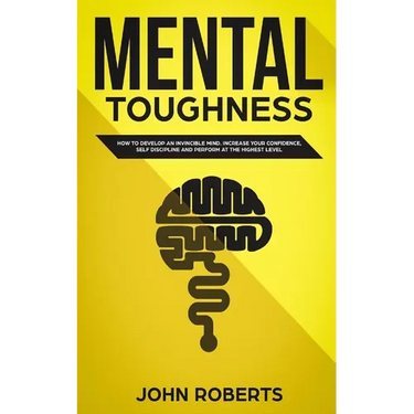 Mental Toughness: How to Develop an Invincible Mind. Increase your Confidence, Self-Discipline and Perform at the Highest Level
