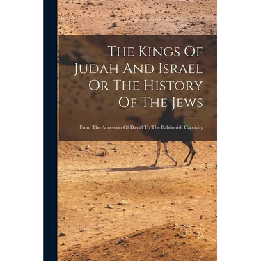 The Kings Of Judah And Israel Or The History Of The Jews: From The Accession Of David To The Babilonish Captivity
